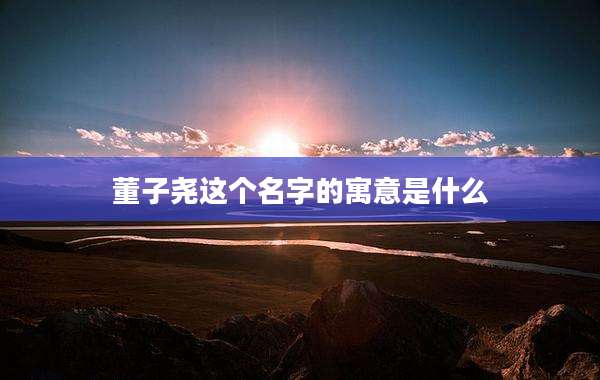 董子尧这个名字的寓意是什么