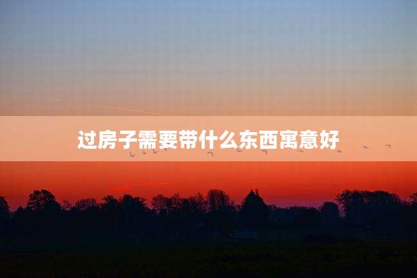 过房子需要带什么东西寓意好