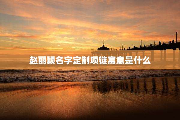 赵丽颖名字定制项链寓意是什么