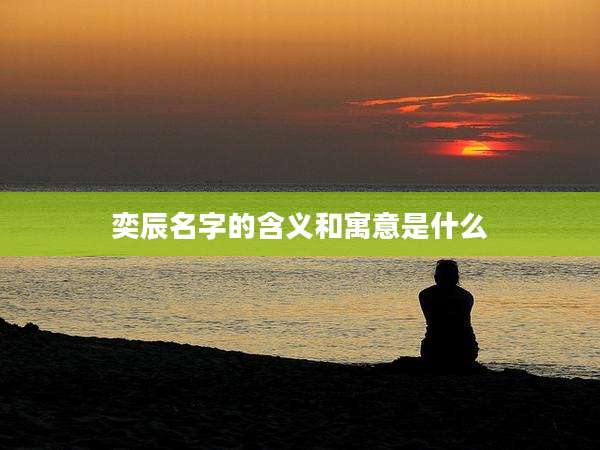 奕辰名字的含义和寓意是什么