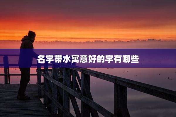 名字带水寓意好的字有哪些