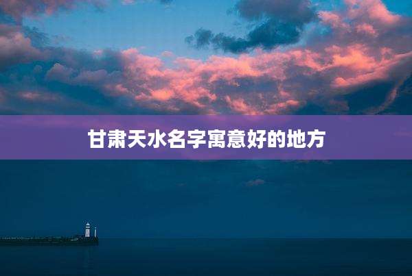 甘肃天水名字寓意好的地方