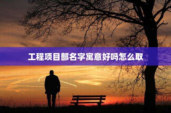 工程项目部名字寓意好吗怎么取