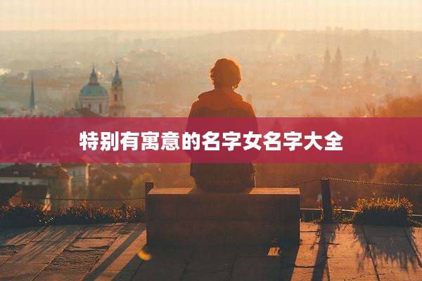 特别有寓意的名字女名字大全
