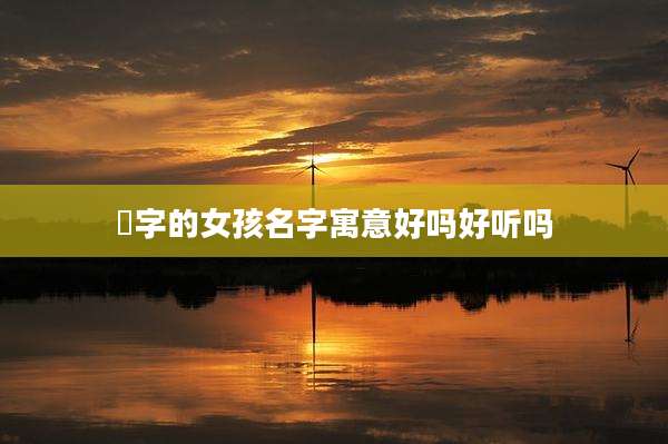 橴字的女孩名字寓意好吗好听吗