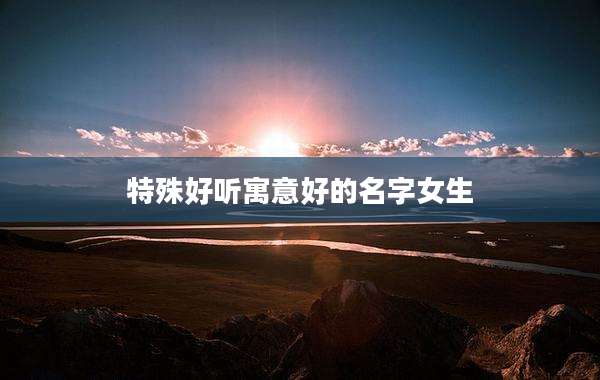 特殊好听寓意好的名字女生