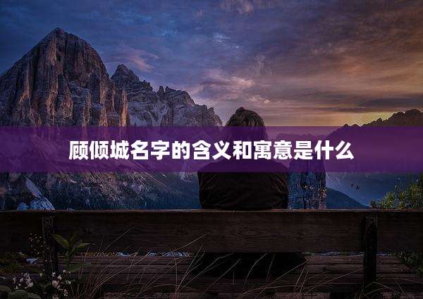 顾倾城名字的含义和寓意是什么