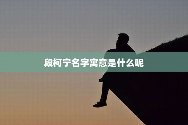 段柯宁名字寓意是什么呢