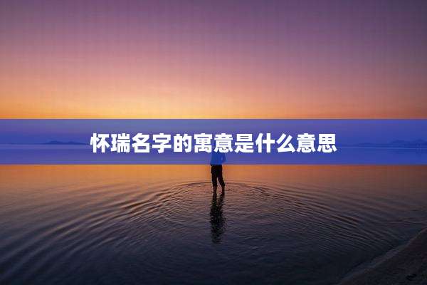 怀瑞名字的寓意是什么意思