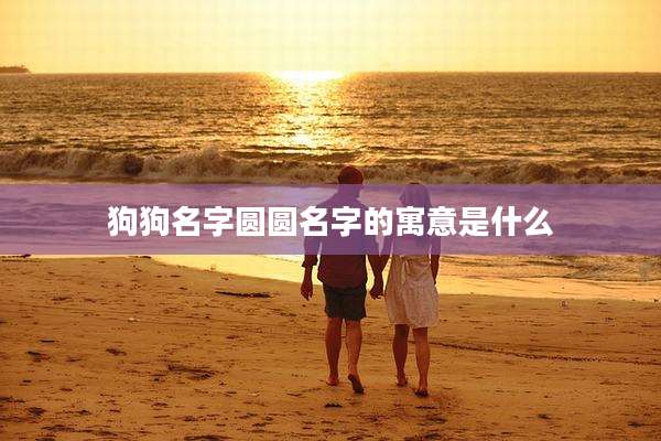 狗狗名字圆圆名字的寓意是什么