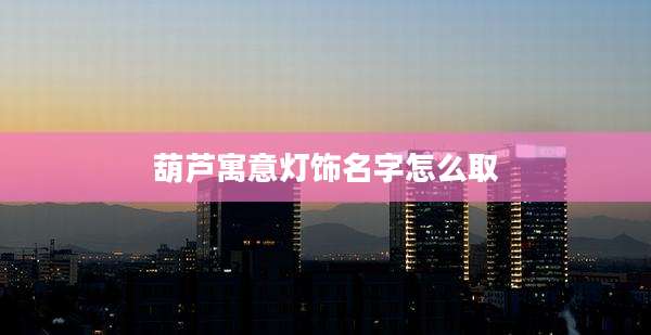 葫芦寓意灯饰名字怎么取