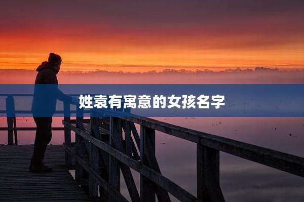 姓袁有寓意的女孩名字