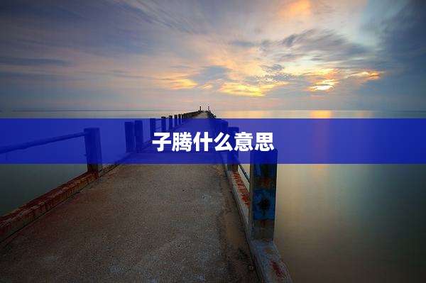 子腾什么意思