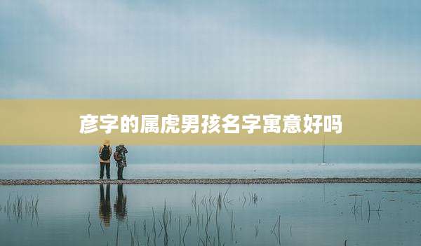 彦字的属虎男孩名字寓意好吗