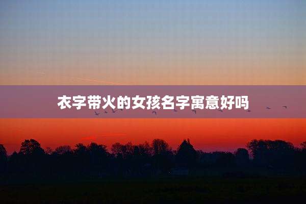 衣字带火的女孩名字寓意好吗