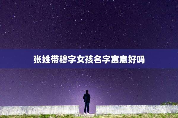 张姓带穆字女孩名字寓意好吗