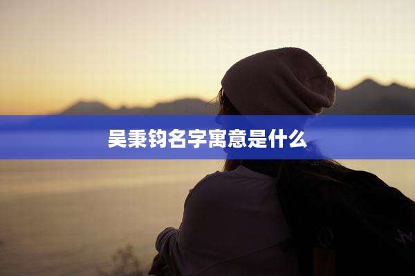 吴秉钧名字寓意是什么