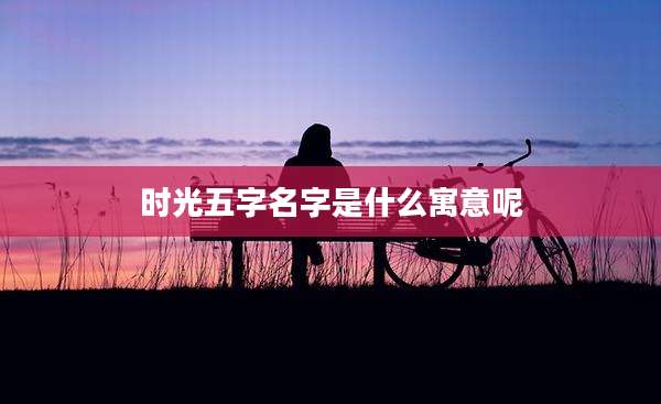 时光五字名字是什么寓意呢
