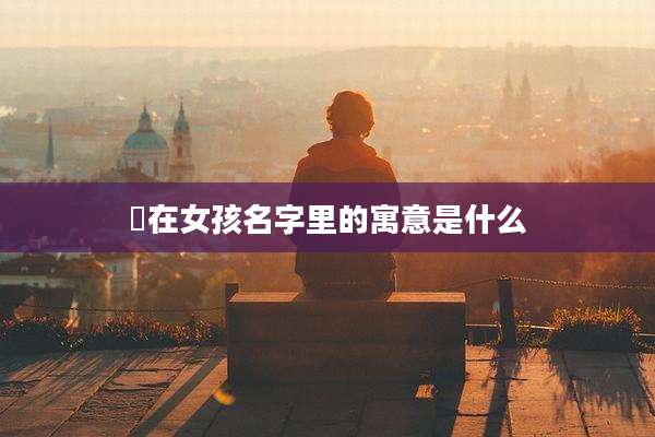 渃在女孩名字里的寓意是什么