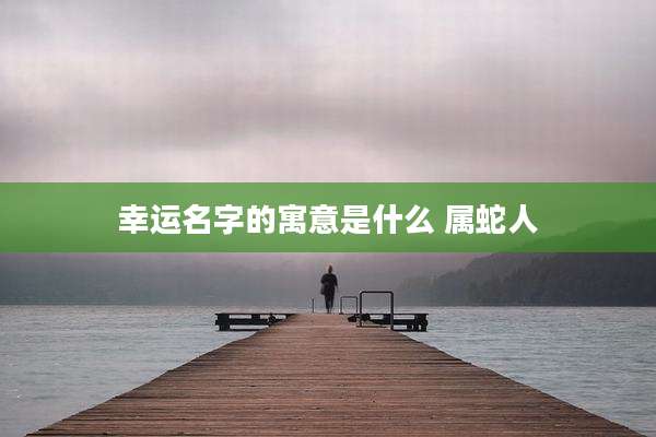 幸运名字的寓意是什么 属蛇人