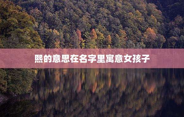 熙的意思在名字里寓意女孩子