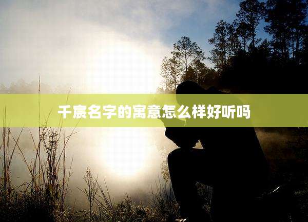 千宸名字的寓意怎么样好听吗