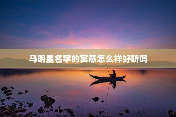 马明星名字的寓意怎么样好听吗