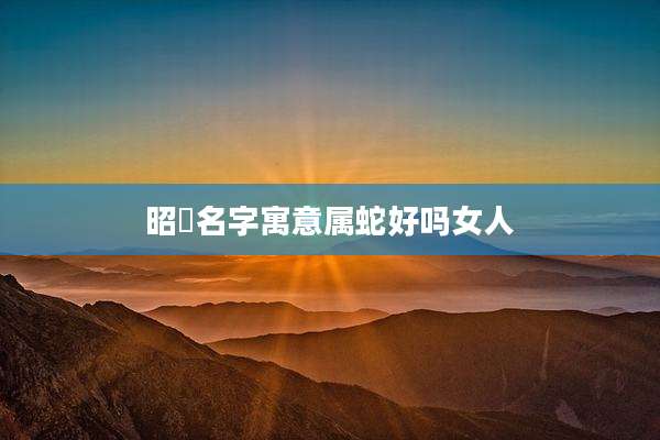 昭玥名字寓意属蛇好吗女人