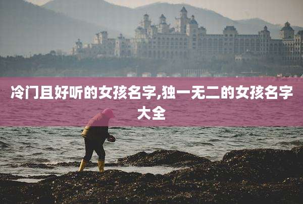 冷门且好听的女孩名字,独一无二的女孩名字大全