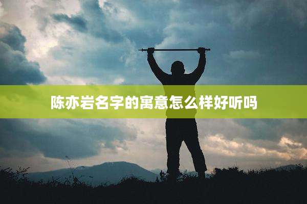 陈亦岩名字的寓意怎么样好听吗