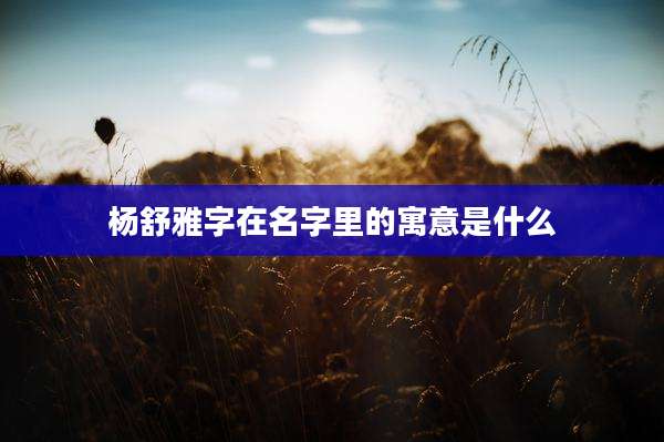 杨舒雅字在名字里的寓意是什么