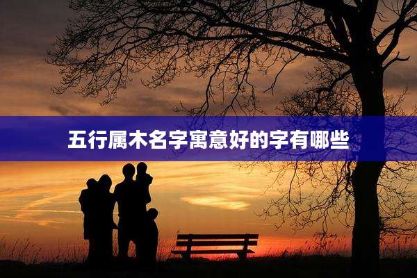 五行属木名字寓意好的字有哪些