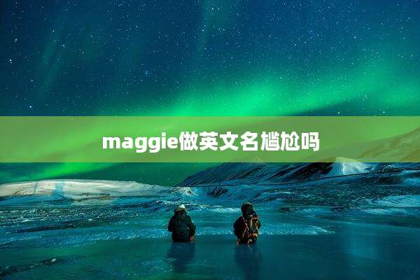 maggie做英文名尴尬吗