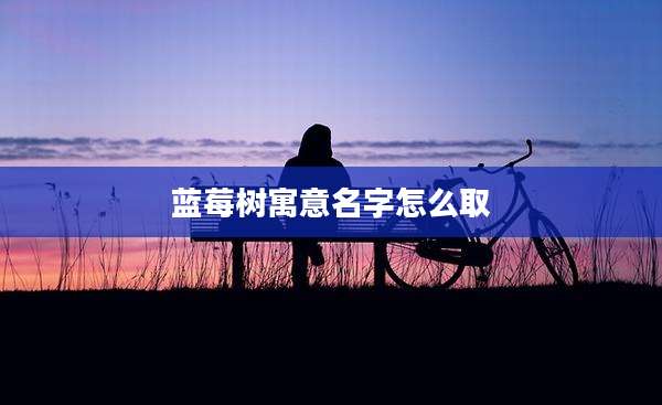 蓝莓树寓意名字怎么取