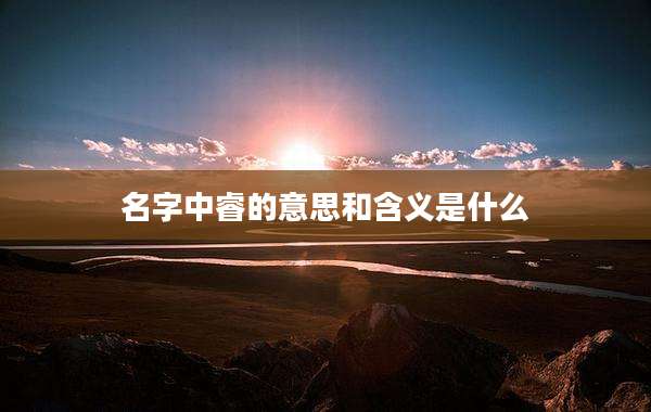 名字中睿的意思和含义是什么