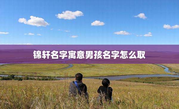 锦轩名字寓意男孩名字怎么取