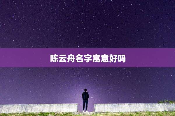 陈云舟名字寓意好吗