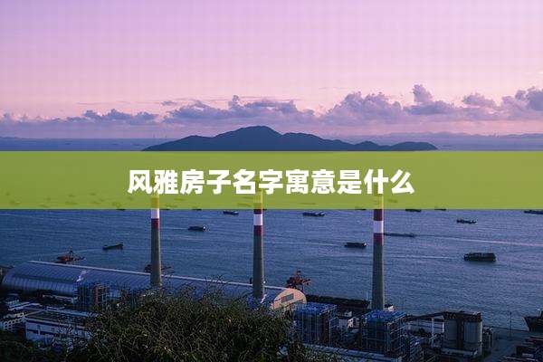 风雅房子名字寓意是什么