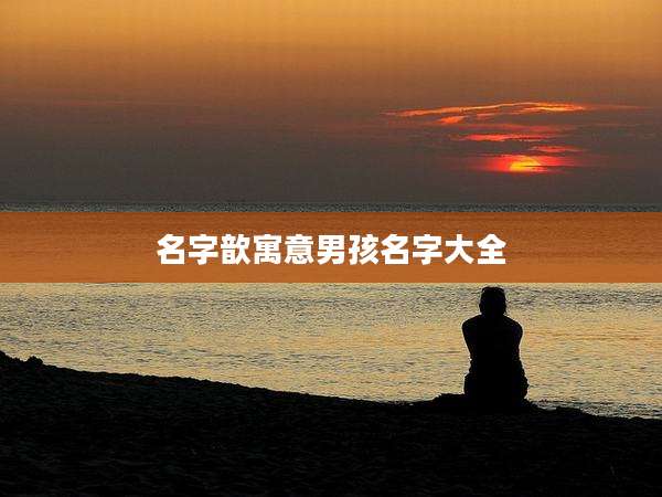 名字歆寓意男孩名字大全