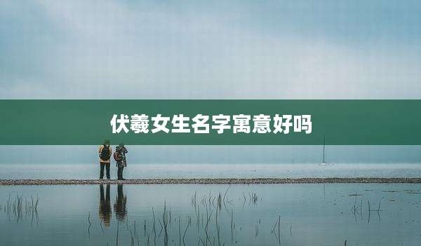 伏羲女生名字寓意好吗