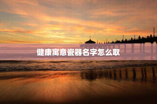 健康寓意瓷器名字怎么取