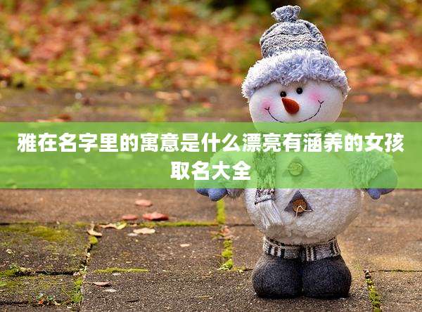 雅在名字里的寓意是什么漂亮有涵养的女孩取名大全