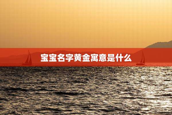 宝宝名字黄金寓意是什么