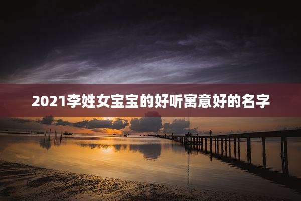 2021李姓女宝宝的好听寓意好的名字