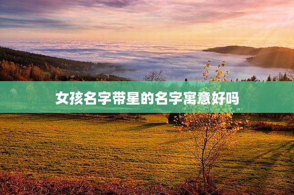 女孩名字带星的名字寓意好吗