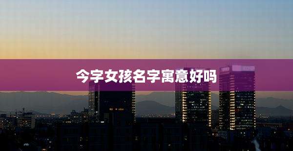 今字女孩名字寓意好吗