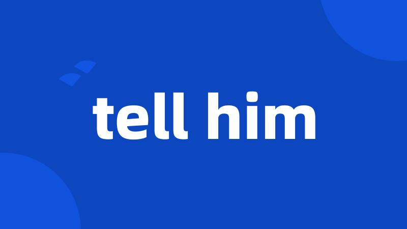 tell him