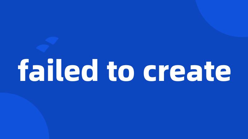 failed to create