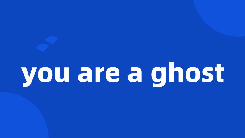 you are a ghost