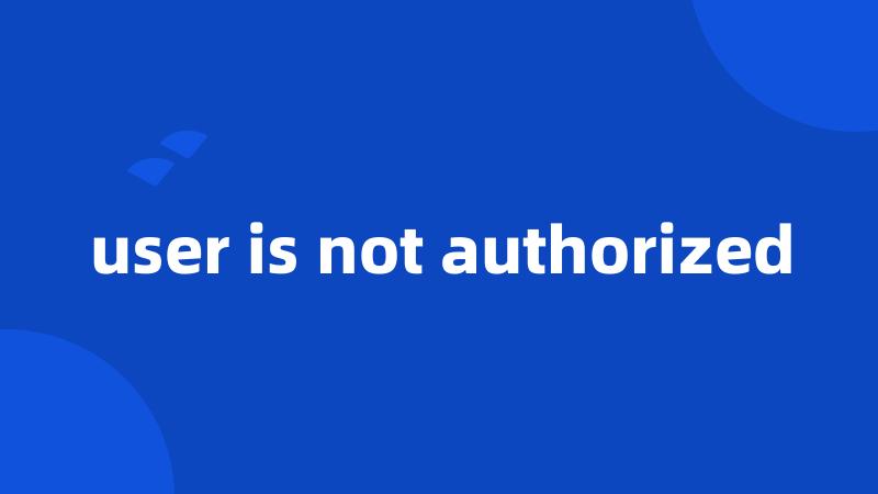 user is not authorized